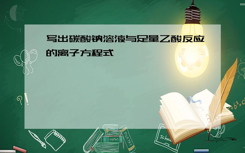 写出碳酸钠溶液与足量乙酸反应的离子方程式