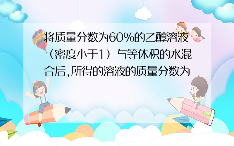 将质量分数为60％的乙醇溶液（密度小于1）与等体积的水混合后,所得的溶液的质量分数为