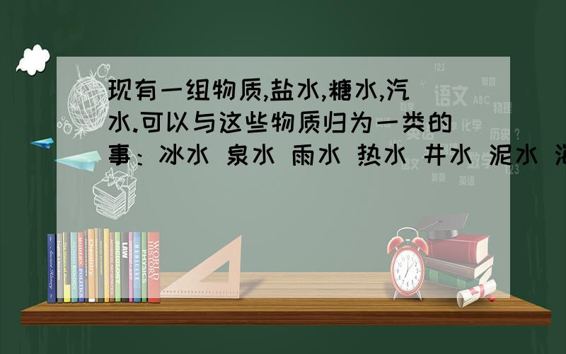 现有一组物质,盐水,糖水,汽水.可以与这些物质归为一类的事：冰水 泉水 雨水 热水 井水 泥水 海水