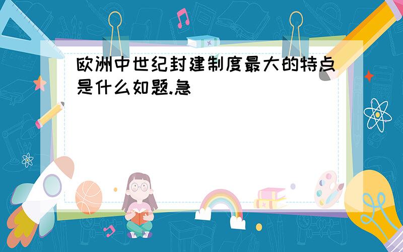 欧洲中世纪封建制度最大的特点是什么如题.急