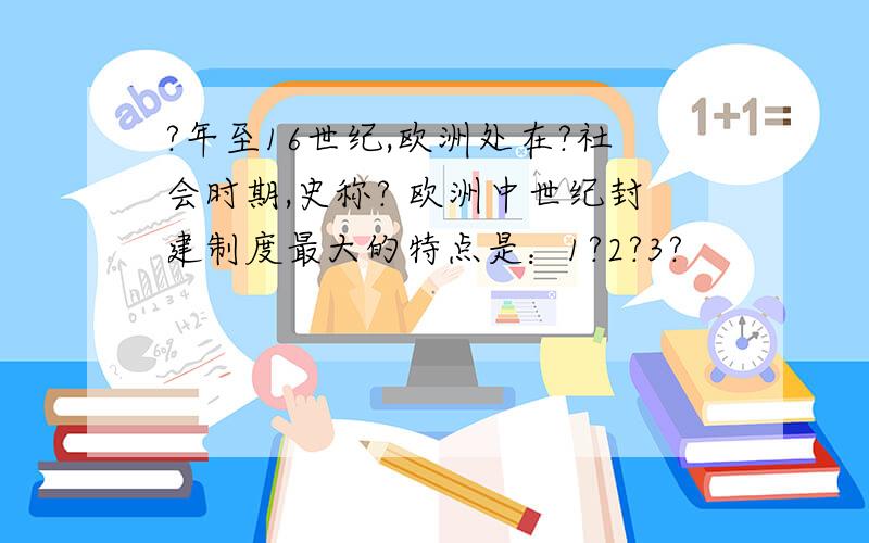 ?年至16世纪,欧洲处在?社会时期,史称? 欧洲中世纪封建制度最大的特点是：1?2?3?