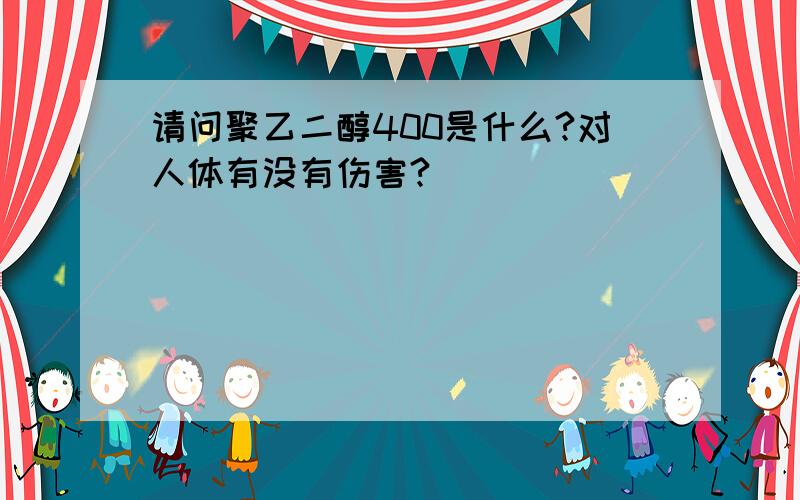 请问聚乙二醇400是什么?对人体有没有伤害?