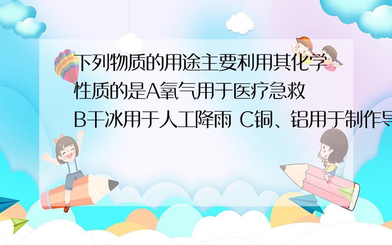 下列物质的用途主要利用其化学性质的是A氧气用于医疗急救 B干冰用于人工降雨 C铜、铝用于制作导线 D汽油用于衣物除油尿素[CO（NH2）2]是一种常用的化肥,它可以促进植物的生长发育．下列