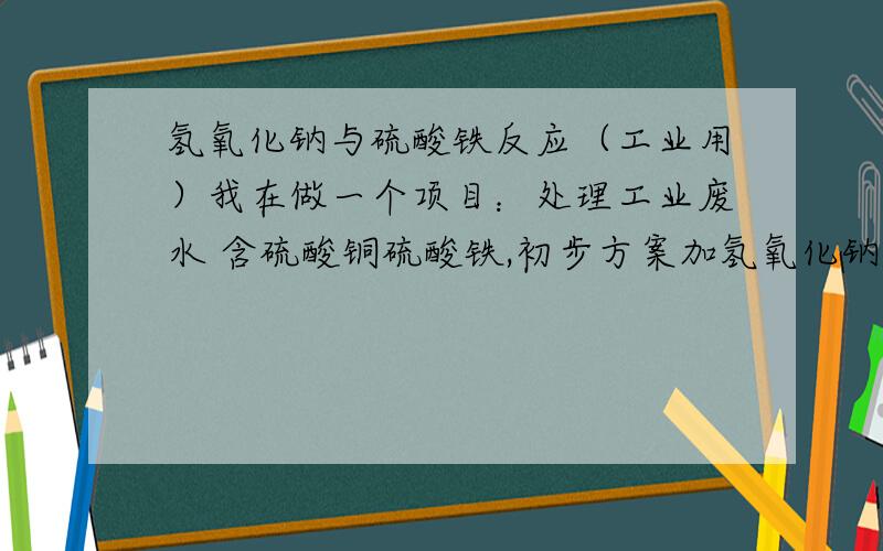 氢氧化钠与硫酸铁反应（工业用）我在做一个项目：处理工业废水 含硫酸铜硫酸铁,初步方案加氢氧化钠.有人告诉我会生成某种类似络合物的东西 可以分离 到底这个反应能生成什么 PS：我