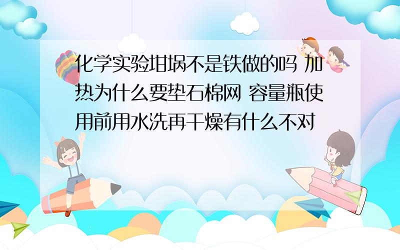 化学实验坩埚不是铁做的吗 加热为什么要垫石棉网 容量瓶使用前用水洗再干燥有什么不对