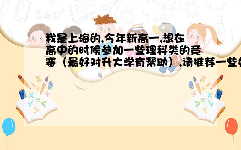 我是上海的,今年新高一,想在高中的时候参加一些理科类的竞赛（最好对升大学有帮助）,请推荐一些好的辅导书或可以进行竞赛辅导的地方.