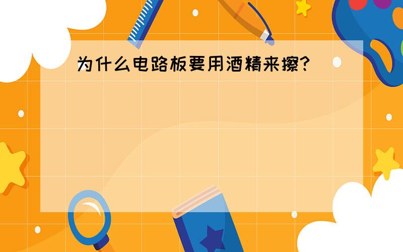 为什么电路板要用酒精来擦?