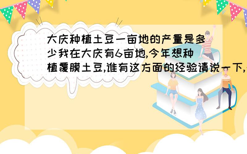 大庆种植土豆一亩地的产量是多少我在大庆有6亩地,今年想种植覆膜土豆,谁有这方面的经验请说一下,一亩地可出多少斤土豆.