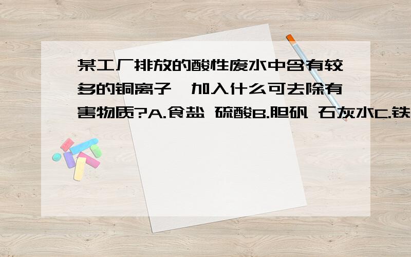 某工厂排放的酸性废水中含有较多的铜离子,加入什么可去除有害物质?A.食盐 硫酸B.胆矾 石灰水C.铁粉 生石灰D.苏打 盐酸求解  谢谢