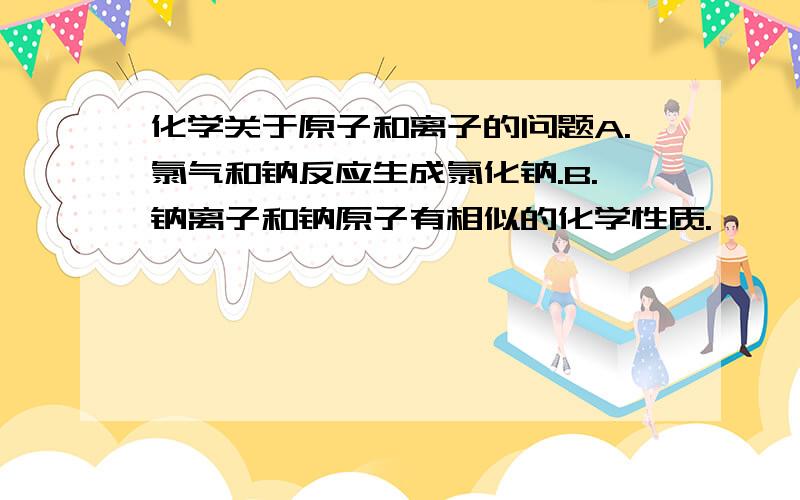 化学关于原子和离子的问题A.氯气和钠反应生成氯化钠.B.钠离子和钠原子有相似的化学性质.