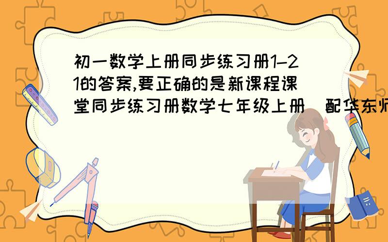 初一数学上册同步练习册1-21的答案,要正确的是新课程课堂同步练习册数学七年级上册（配华东师大版）