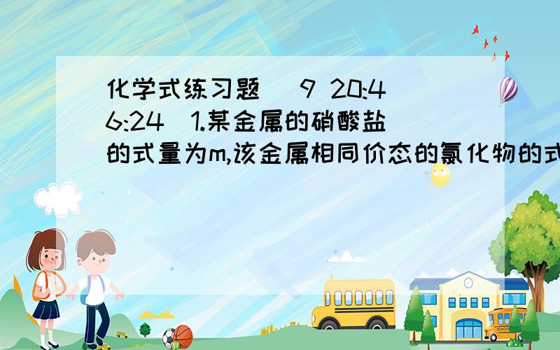 化学式练习题 (9 20:46:24)1.某金属的硝酸盐的式量为m,该金属相同价态的氯化物的式量为n,则该金属元素的化合价数值是多少?2.某有机化合物6g,在空气中完全燃烧后生成8.8gCO2和3g水,若该化合物