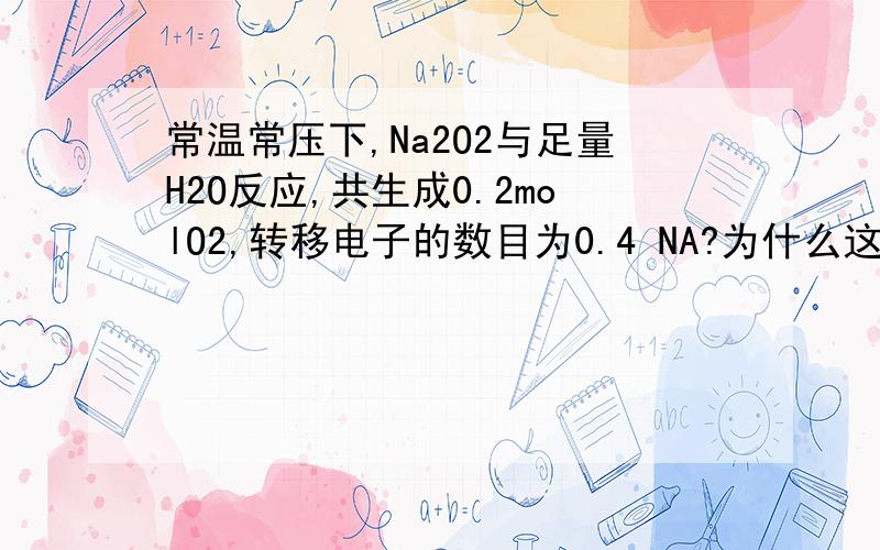 常温常压下,Na2O2与足量H2O反应,共生成0.2molO2,转移电子的数目为0.4 NA?为什么这句话是对的,