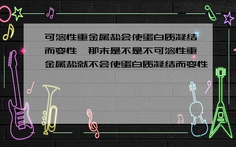 可溶性重金属盐会使蛋白质凝结而变性,那末是不是不可溶性重金属盐就不会使蛋白质凝结而变性