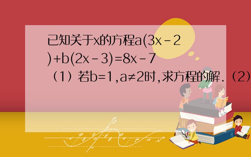 已知关于x的方程a(3x－2)+b(2x－3)=8x－7（1）若b=1,a≠2时,求方程的解.（2）当a,b满足什么条件时,方程有唯一的解（请写出过程、谢谢.