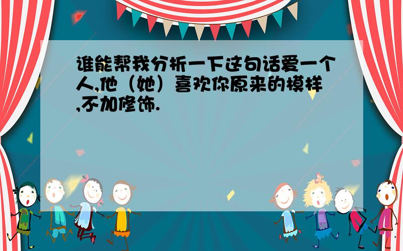 谁能帮我分析一下这句话爱一个人,他（她）喜欢你原来的模样,不加修饰.