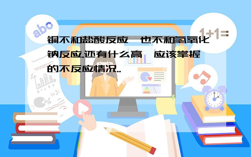 铜不和盐酸反应,也不和氢氧化钠反应.还有什么高一应该掌握的不反应情况..