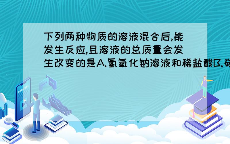 下列两种物质的溶液混合后,能发生反应,且溶液的总质量会发生改变的是A.氢氧化钠溶液和稀盐酸B.碳酸钠溶液和稀盐酸C.水和稀硫酸D.铁片和盐酸