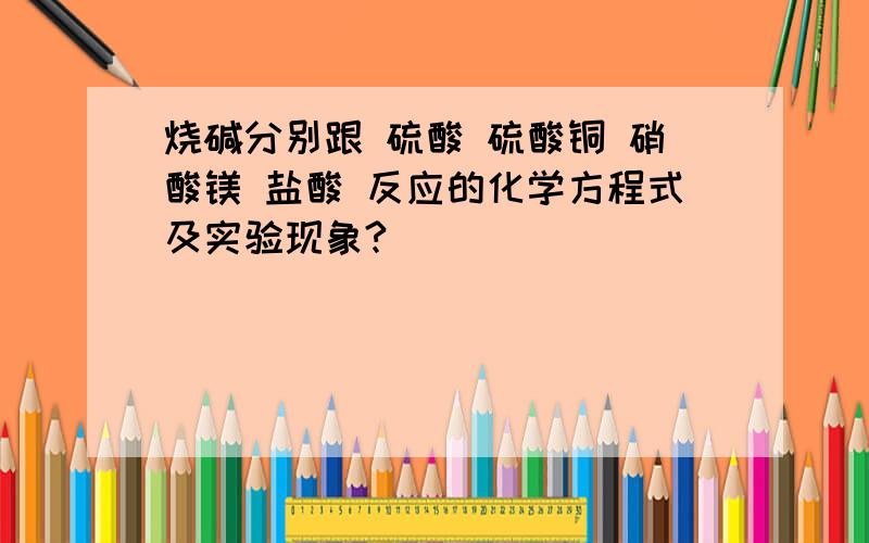 烧碱分别跟 硫酸 硫酸铜 硝酸镁 盐酸 反应的化学方程式及实验现象?