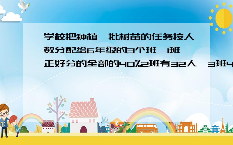 学校把种植一批树苗的任务按人数分配给6年级的3个班,1班正好分的全部的40%2班有32人,3班40人2班应分得全部树苗的几分之几?3班呢?你知道1班有多少名同学么?要算式!