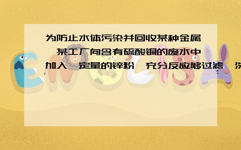 为防止水体污染并回收某种金属,某工厂向含有硫酸铜的废水中加入一定量的锌粉,充分反应够过滤、洗涤、干燥得滤渣,取少量滤渣向其中加入稀盐酸产生气泡,则滤渣中一定含有的物质是（