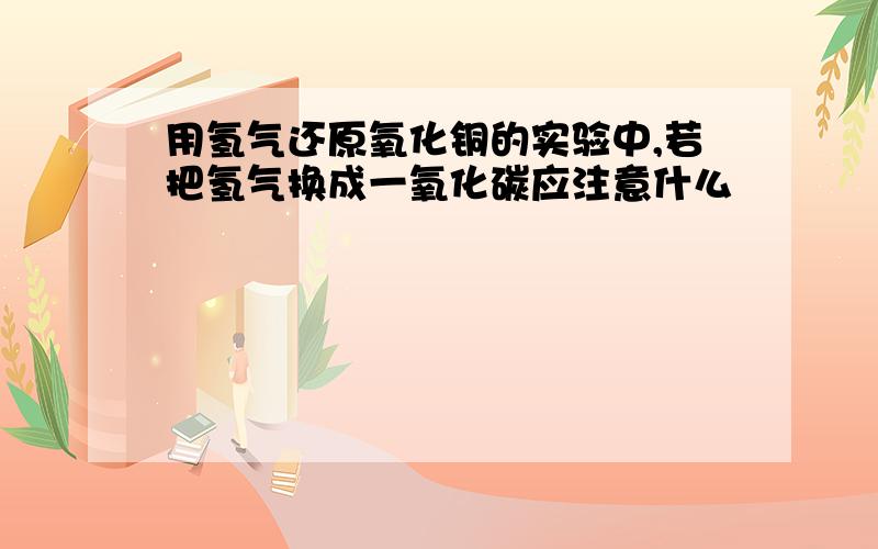 用氢气还原氧化铜的实验中,若把氢气换成一氧化碳应注意什么