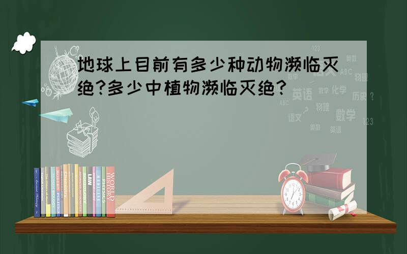 地球上目前有多少种动物濒临灭绝?多少中植物濒临灭绝?