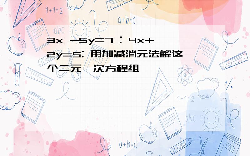 3x -5y=7 ; 4x+2y=5; 用加减消元法解这个二元一次方程组