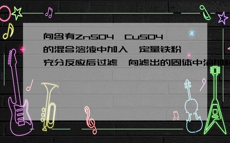 向含有ZnSO4,CuSO4的混合溶液中加入一定量铁粉,充分反应后过滤,向滤出的固体中滴加稀硫酸,则滤出的固体一定为Zn和Cu的混合物;Cu和Fe的混合物;Zn和Fe得混合物;Zn和Fe,Cu的混合物