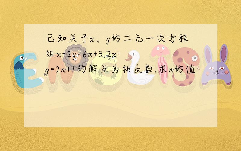 已知关于x、y的二元一次方程组x+2y=6m+3,2x-y=2m+1的解互为相反数,求m的值