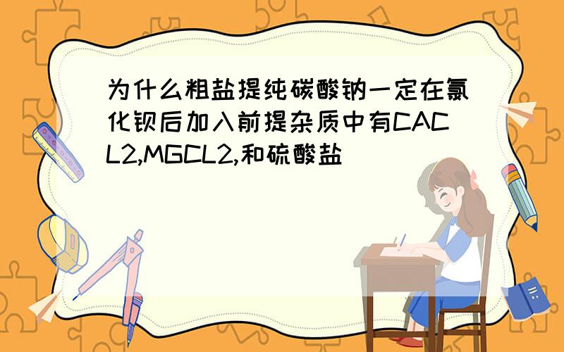 为什么粗盐提纯碳酸钠一定在氯化钡后加入前提杂质中有CACL2,MGCL2,和硫酸盐