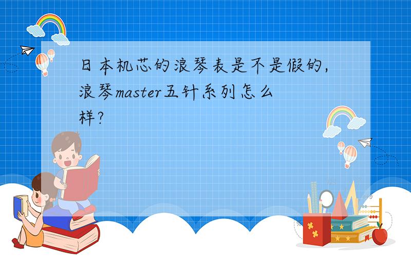 日本机芯的浪琴表是不是假的,浪琴master五针系列怎么样?