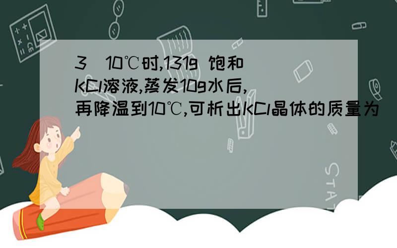 3）10℃时,131g 饱和KCl溶液,蒸发10g水后,再降温到10℃,可析出KCl晶体的质量为