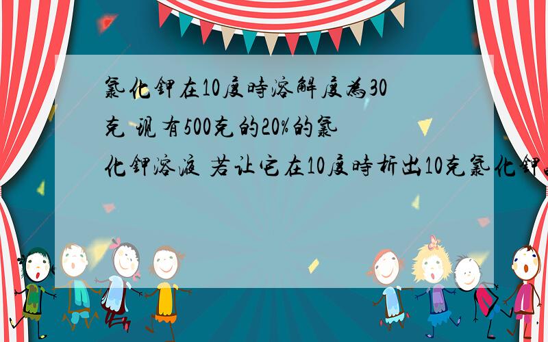 氯化钾在10度时溶解度为30克 现有500克的20%的氯化钾溶液 若让它在10度时析出10克氯化钾晶体要蒸发多少克水