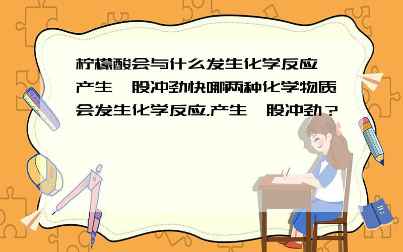 柠檬酸会与什么发生化学反应,产生一股冲劲快哪两种化学物质会发生化学反应，产生一股冲劲？