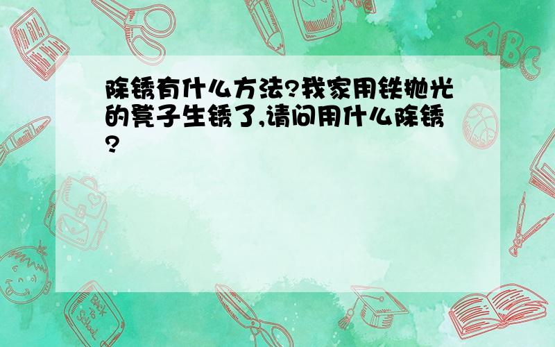 除锈有什么方法?我家用铁抛光的凳子生锈了,请问用什么除锈?