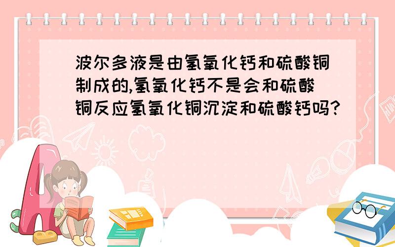 波尔多液是由氢氧化钙和硫酸铜制成的,氢氧化钙不是会和硫酸铜反应氢氧化铜沉淀和硫酸钙吗?