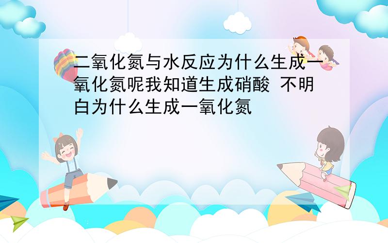 二氧化氮与水反应为什么生成一氧化氮呢我知道生成硝酸 不明白为什么生成一氧化氮