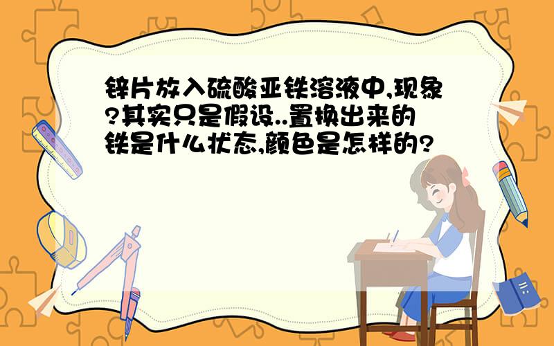 锌片放入硫酸亚铁溶液中,现象?其实只是假设..置换出来的铁是什么状态,颜色是怎样的?