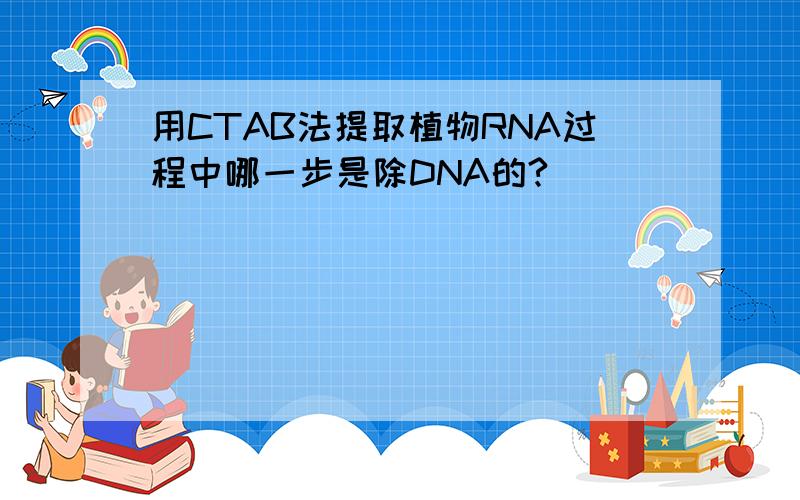 用CTAB法提取植物RNA过程中哪一步是除DNA的?