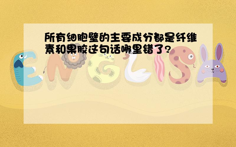 所有细胞壁的主要成分都是纤维素和果胶这句话哪里错了?