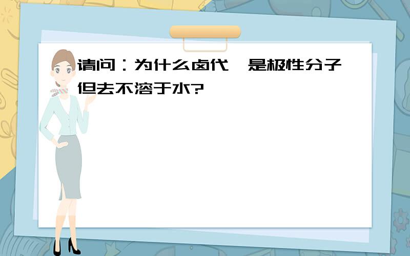 请问：为什么卤代烃是极性分子但去不溶于水?