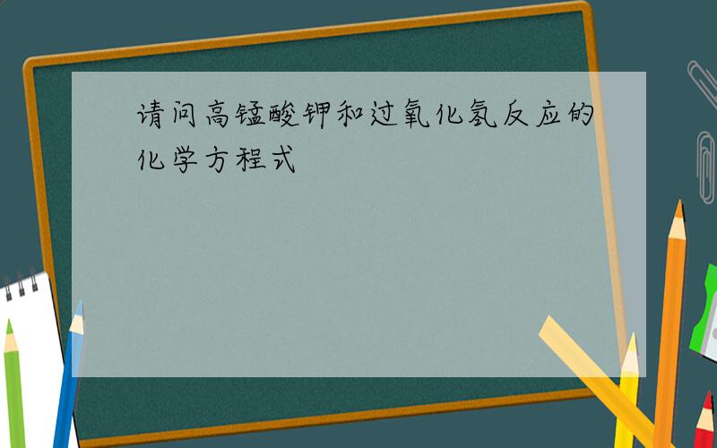 请问高锰酸钾和过氧化氢反应的化学方程式