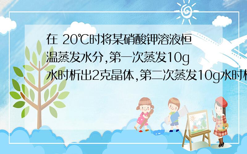 在 20℃时将某硝酸钾溶液恒温蒸发水分,第一次蒸发10g水时析出2克晶体,第二次蒸发10g水时析出3克晶体,第三次再蒸发掉10g水,会析出晶体的质量:( ) A、等于3g B、大于3g C、小于3g D、无法确定其