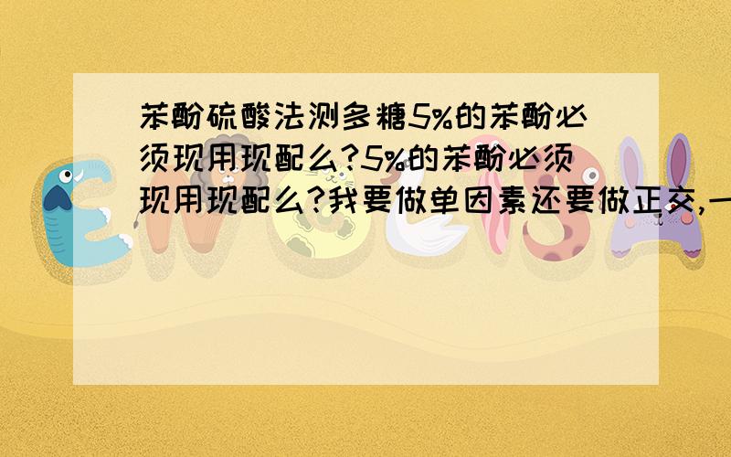 苯酚硫酸法测多糖5%的苯酚必须现用现配么?5%的苯酚必须现用现配么?我要做单因素还要做正交,一旦换试剂就要重新做标曲,苯酚每次都现用现配不是要做很多标曲