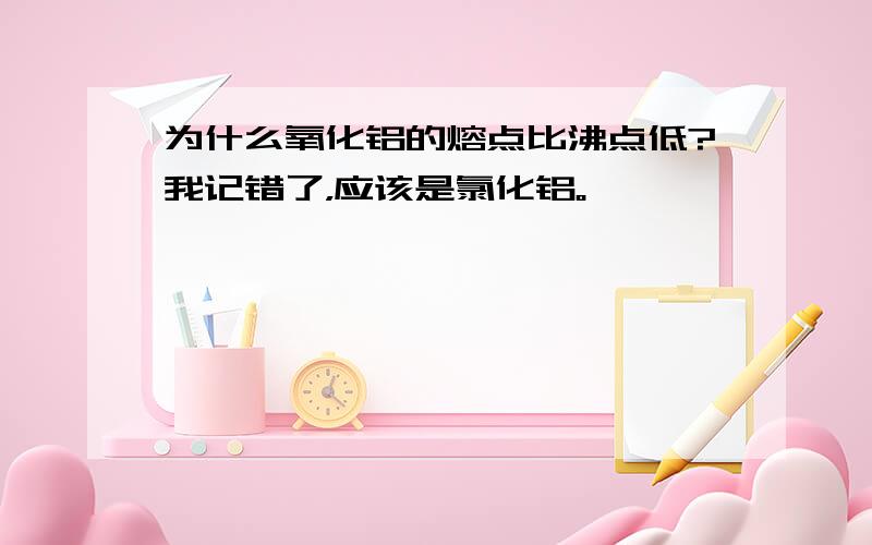 为什么氧化铝的熔点比沸点低?我记错了，应该是氯化铝。