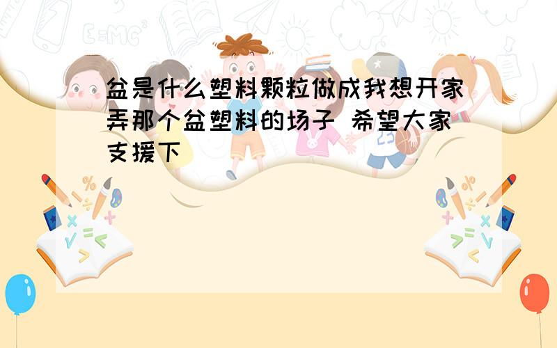 盆是什么塑料颗粒做成我想开家弄那个盆塑料的场子 希望大家支援下