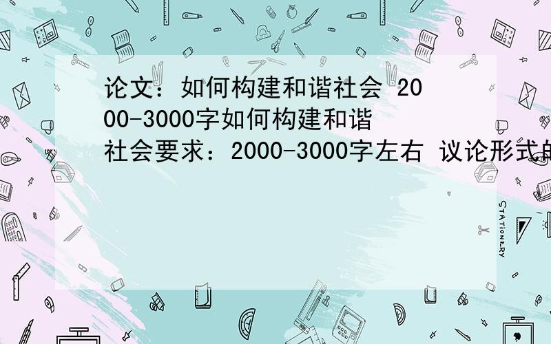 论文：如何构建和谐社会 2000-3000字如何构建和谐社会要求：2000-3000字左右 议论形式的格式：摘要,关键词,内容,参考文献