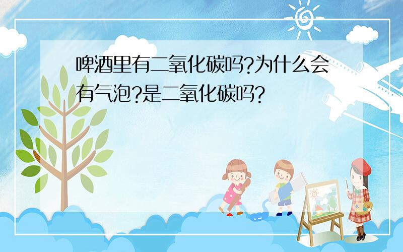 啤酒里有二氧化碳吗?为什么会有气泡?是二氧化碳吗?