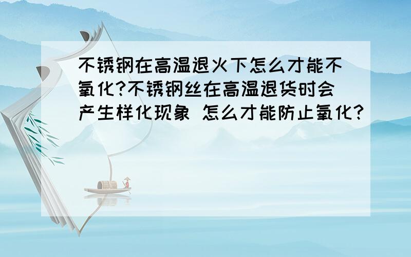 不锈钢在高温退火下怎么才能不氧化?不锈钢丝在高温退货时会产生样化现象 怎么才能防止氧化?